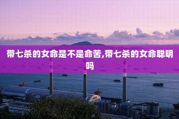 带七杀的女命是不是命苦,带七杀的女命聪明吗