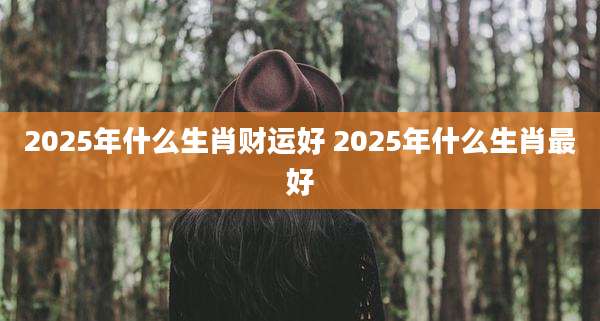 2025年什么生肖财运好 2025年什么生肖最好