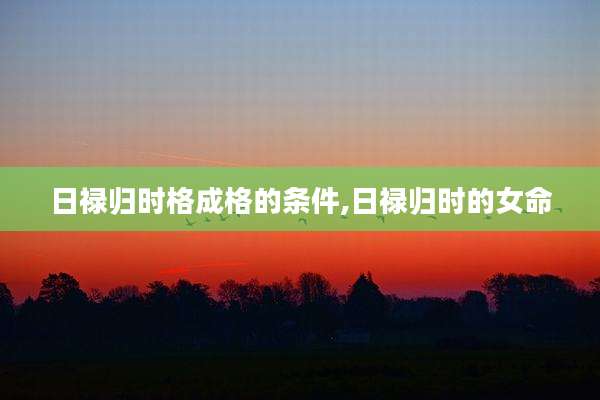 日禄归时格成格的条件,日禄归时的女命