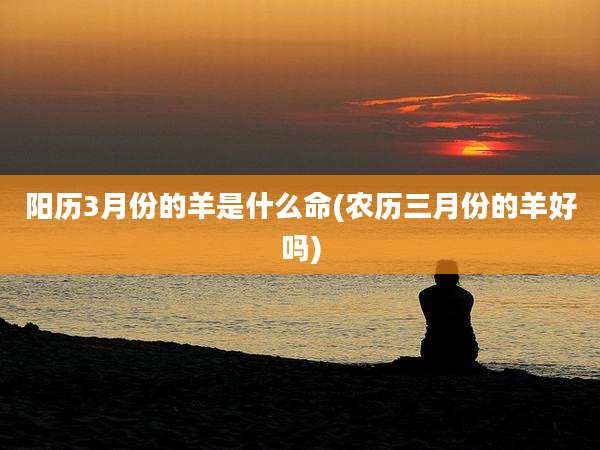 阳历3月份的羊是什么命(农历三月份的羊好吗)