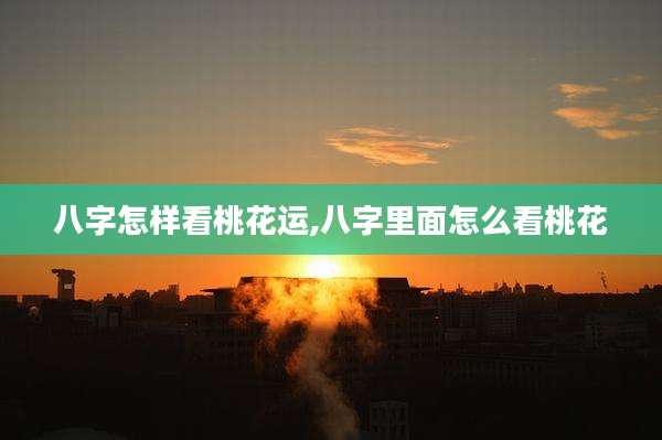 八字怎样看桃花运,八字里面怎么看桃花