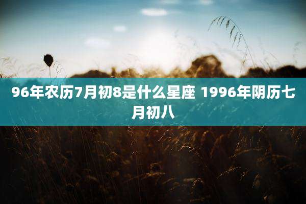 96年农历7月初8是什么星座 1996年阴历七月初八
