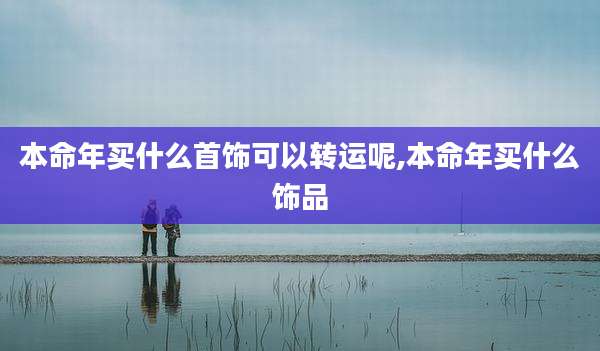 本命年买什么首饰可以转运呢,本命年买什么饰品