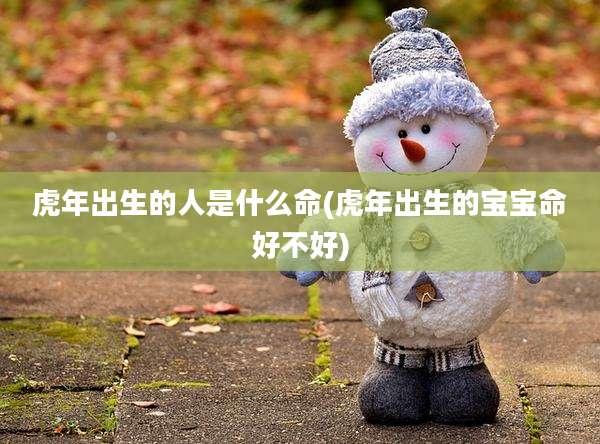 虎年出生的人是什么命(虎年出生的宝宝命好不好)