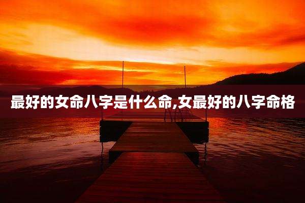 最好的女命八字是什么命,女最好的八字命格