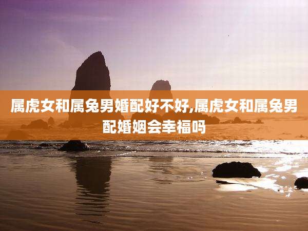 属虎女和属兔男婚配好不好,属虎女和属兔男配婚姻会幸福吗