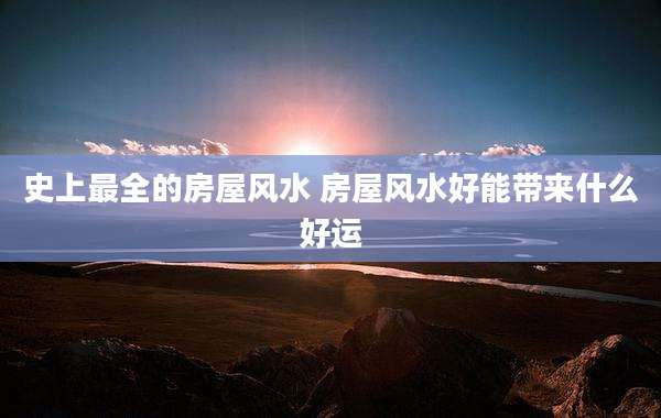 史上最全的房屋风水 房屋风水好能带来什么好运