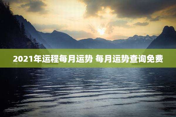 2021年运程每月运势 每月运势查询免费