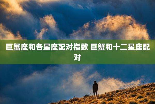 巨蟹座和各星座配对指数 巨蟹和十二星座配对