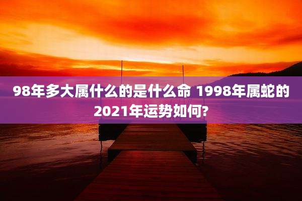 98年多大属什么的是什么命 1998年属蛇的2021年运势如何?