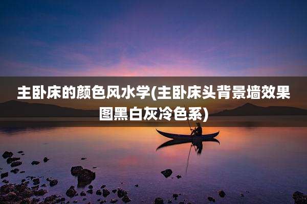 主卧床的颜色风水学(主卧床头背景墙效果图黑白灰冷色系)
