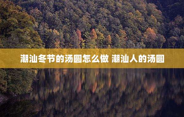 潮汕冬节的汤圆怎么做 潮汕人的汤圆