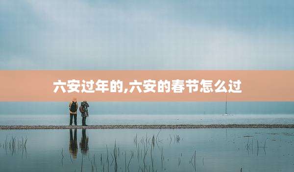 六安过年的,六安的春节怎么过