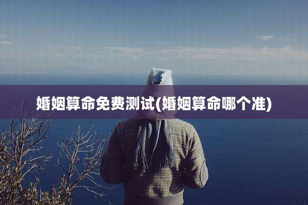 婚姻算命免费测试(婚姻算命哪个准)