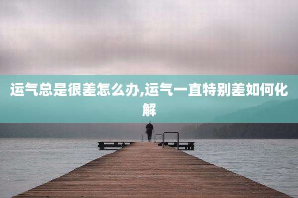 运气总是很差怎么办,运气一直特别差如何化解