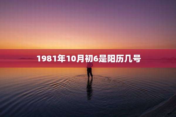 1981年10月初6是阳历几号