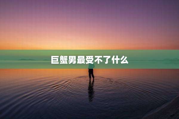 巨蟹男最受不了什么