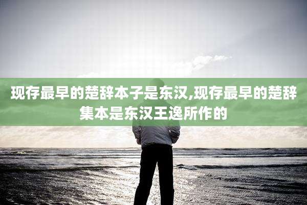 现存最早的楚辞本子是东汉,现存最早的楚辞集本是东汉王逸所作的
