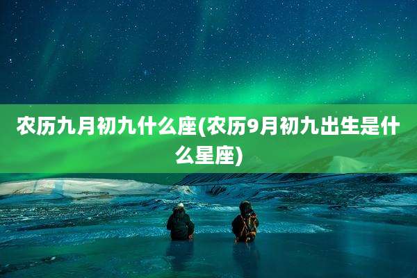 农历九月初九什么座(农历9月初九出生是什么星座)
