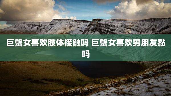 巨蟹女喜欢肢体接触吗 巨蟹女喜欢男朋友黏吗