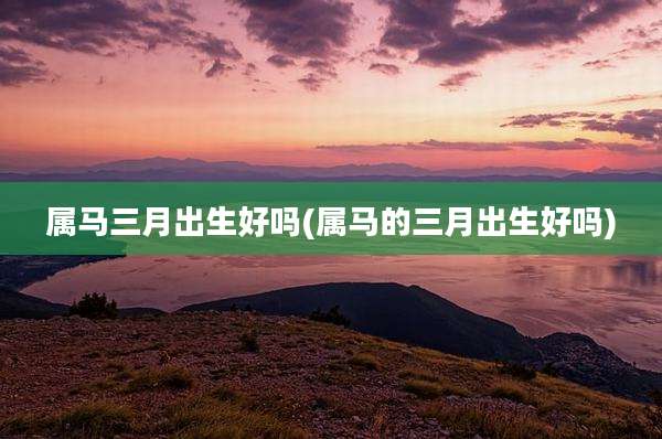 属马三月出生好吗(属马的三月出生好吗)