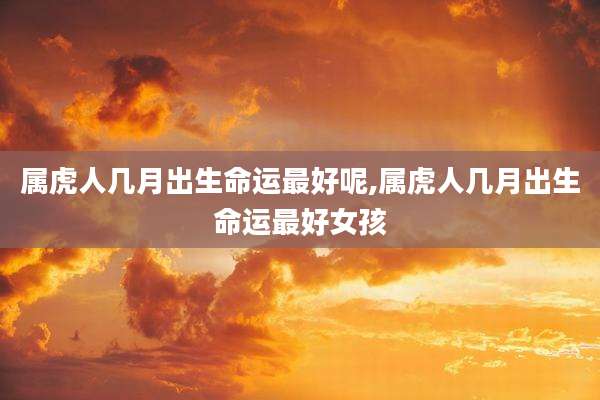 属虎人几月出生命运最好呢,属虎人几月出生命运最好女孩