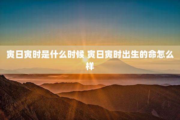 寅日寅时是什么时候 寅日寅时出生的命怎么样