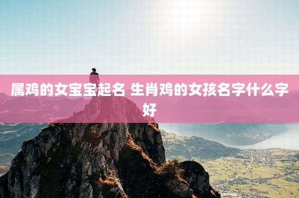 属鸡的女宝宝起名 生肖鸡的女孩名字什么字好