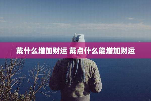 戴什么增加财运 戴点什么能增加财运