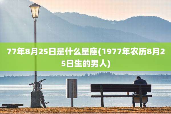 77年8月25日是什么星座(1977年农历8月25日生的男人)