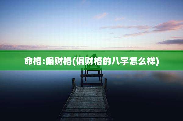 命格:偏财格(偏财格的八字怎么样)