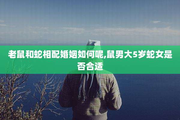 老鼠和蛇相配婚姻如何呢,鼠男大5岁蛇女是否合适