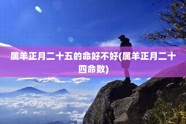属羊正月二十五的命好不好(属羊正月二十四命数)