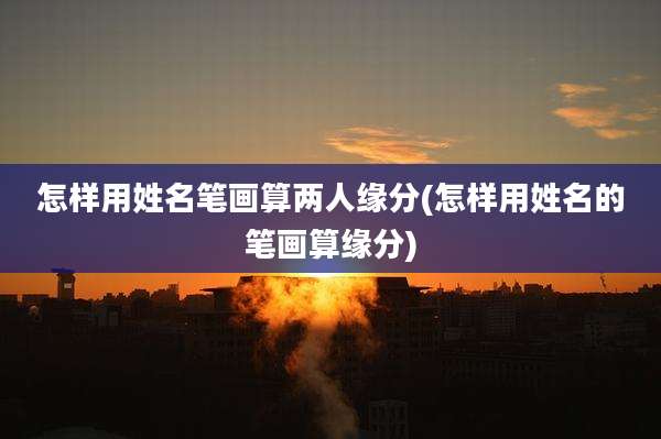 怎样用姓名笔画算两人缘分(怎样用姓名的笔画算缘分)