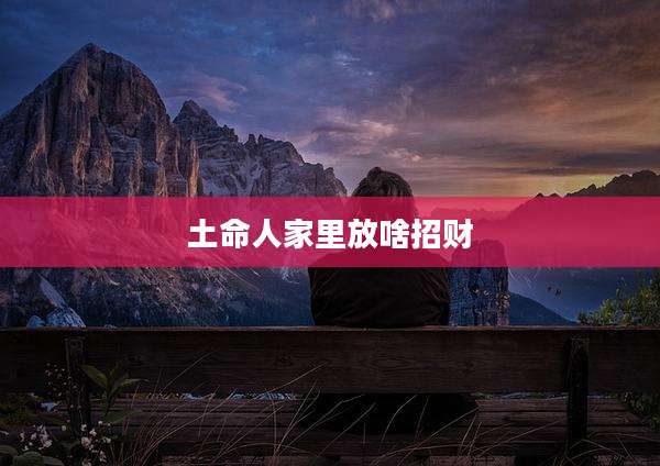 土命人家里放啥招财