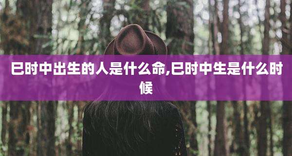 巳时中出生的人是什么命,巳时中生是什么时候