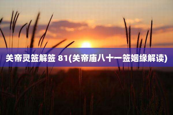 关帝灵签解签 81(关帝庙八十一签姻缘解读)