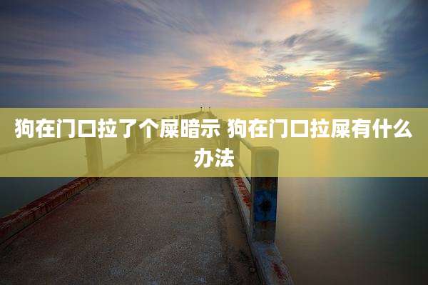 狗在门口拉了个屎暗示 狗在门口拉屎有什么办法