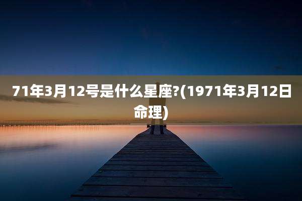 71年3月12号是什么星座?(1971年3月12日命理)