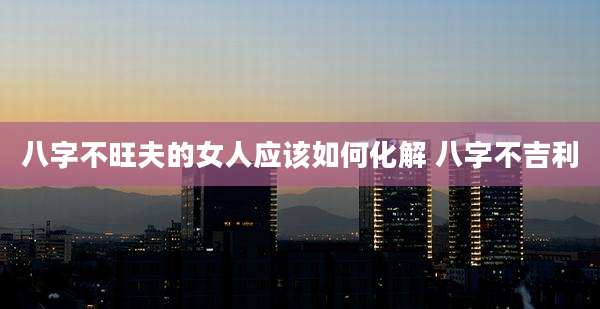 八字不旺夫的女人应该如何化解 八字不吉利