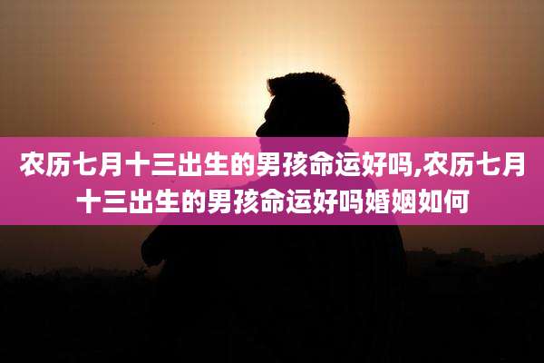 农历七月十三出生的男孩命运好吗,农历七月十三出生的男孩命运好吗婚姻如何