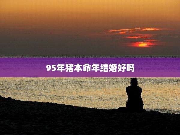 95年猪本命年结婚好吗