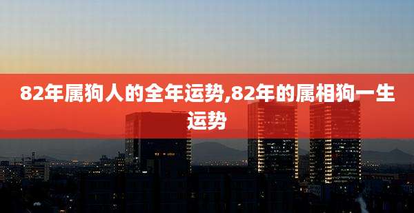 82年属狗人的全年运势,82年的属相狗一生运势