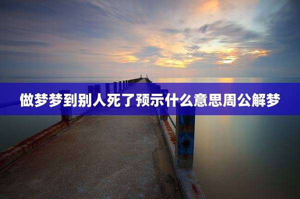 做梦梦到别人死了预示什么意思周公解梦