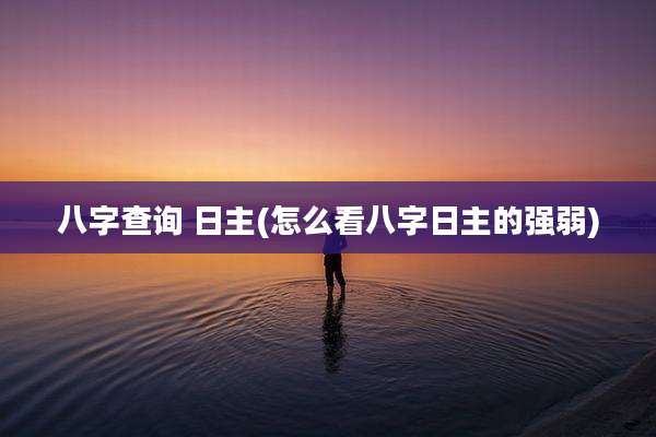八字查询 日主(怎么看八字日主的强弱)