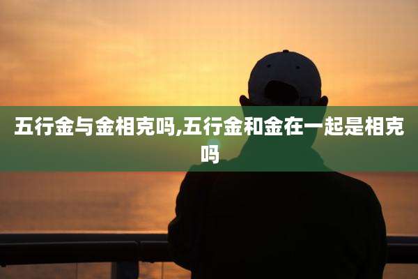 五行金与金相克吗,五行金和金在一起是相克吗