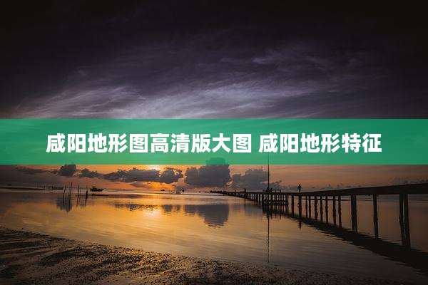 咸阳地形图高清版大图 咸阳地形特征
