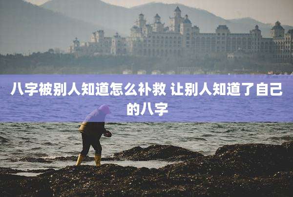八字被别人知道怎么补救 让别人知道了自己的八字