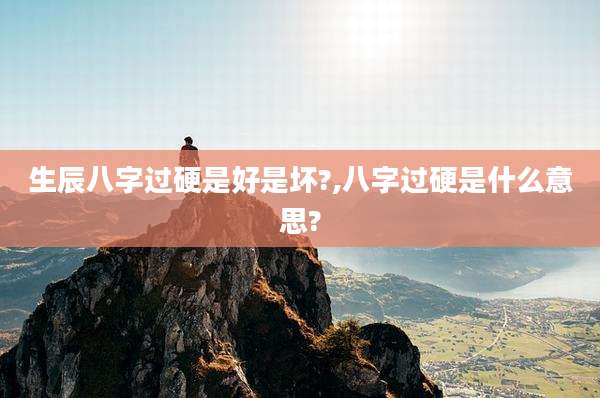 生辰八字过硬是好是坏?,八字过硬是什么意思?