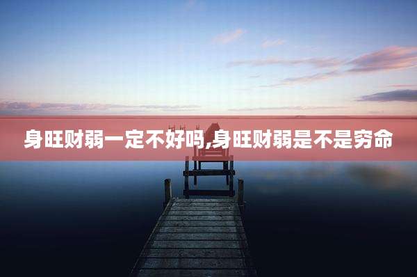 身旺财弱一定不好吗,身旺财弱是不是穷命